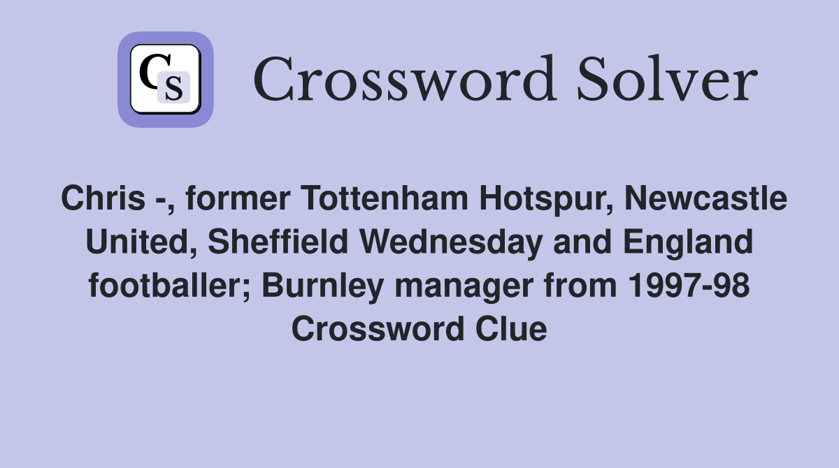 Chris -, former Tottenham Hotspur, Newcastle United, Sheffield Wednesday and England footballer; Burnley manager from 1997-98 Crossword Clue