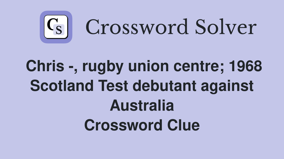 Chris -, rugby union centre; 1968 Scotland Test debutant against Australia Crossword Clue
