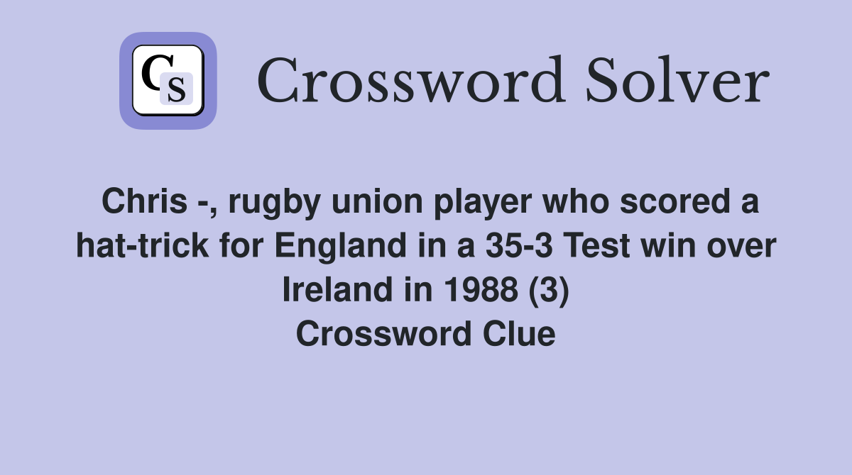 Chris -, rugby union player who scored a hat-trick for England in a 35-3 Test win over Ireland in 1988 (3) Crossword Clue