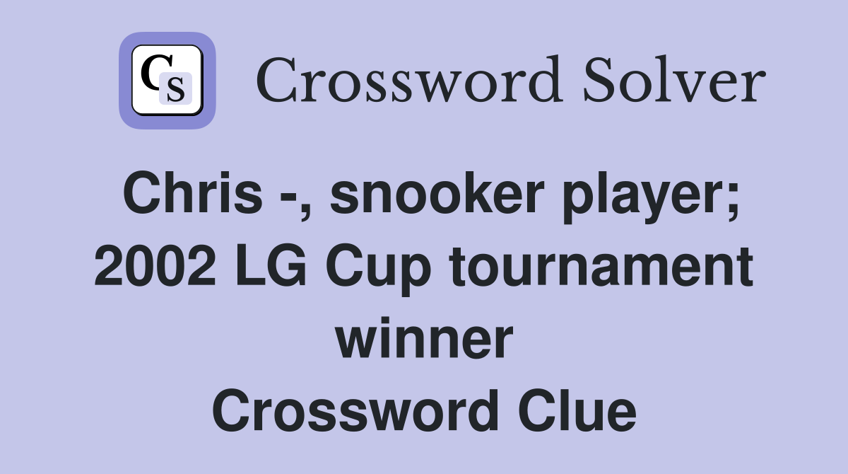 Chris -, snooker player; 2002 LG Cup tournament winner Crossword Clue
