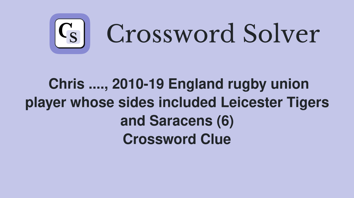 Chris ...., 2010-19 England rugby union player whose sides included Leicester Tigers and Saracens (6) Crossword Clue