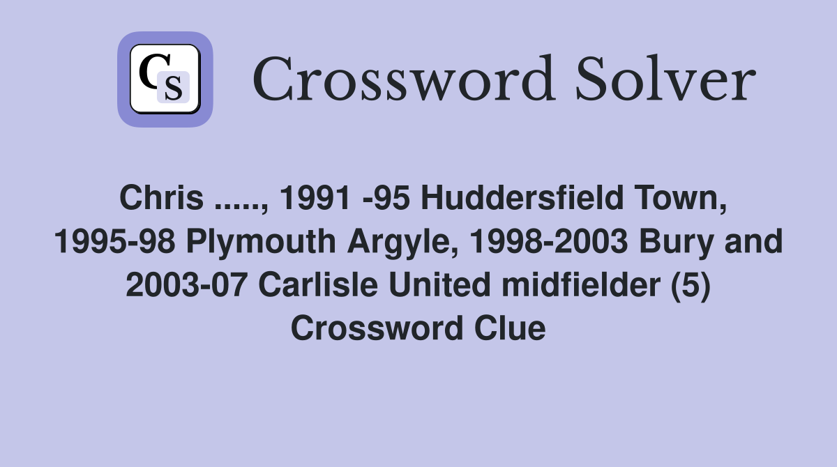 Chris ....., 1991 -95 Huddersfield Town, 1995-98 Plymouth Argyle, 1998-2003 Bury and 2003-07 Carlisle United midfielder (5) Crossword Clue