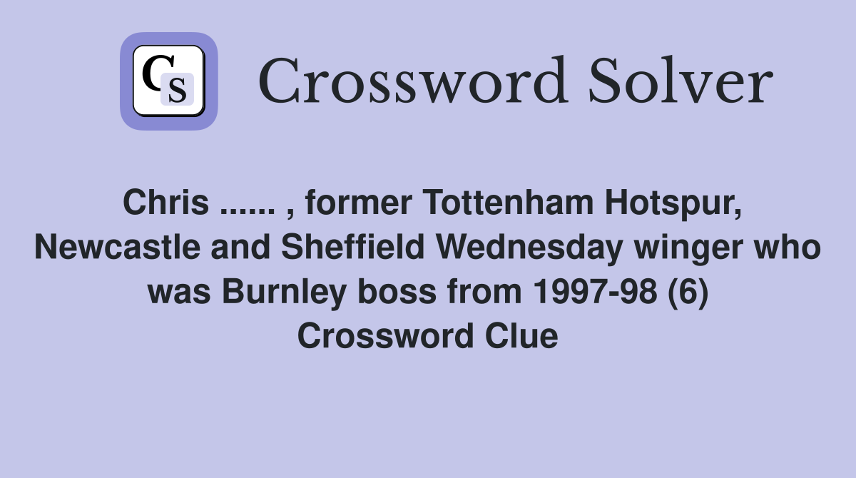 Chris ...... , former Tottenham Hotspur, Newcastle and Sheffield Wednesday winger who was Burnley boss from 1997-98 (6) Crossword Clue