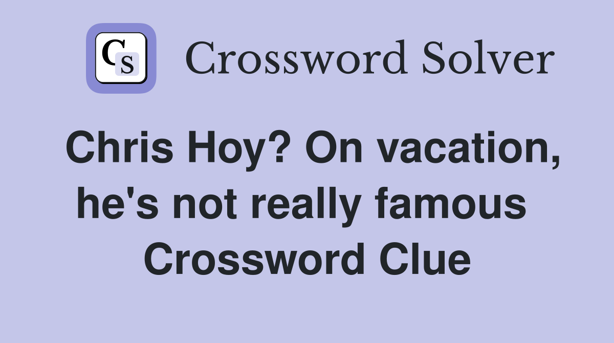 Chris Hoy? On vacation, he's not really famous  Crossword Clue