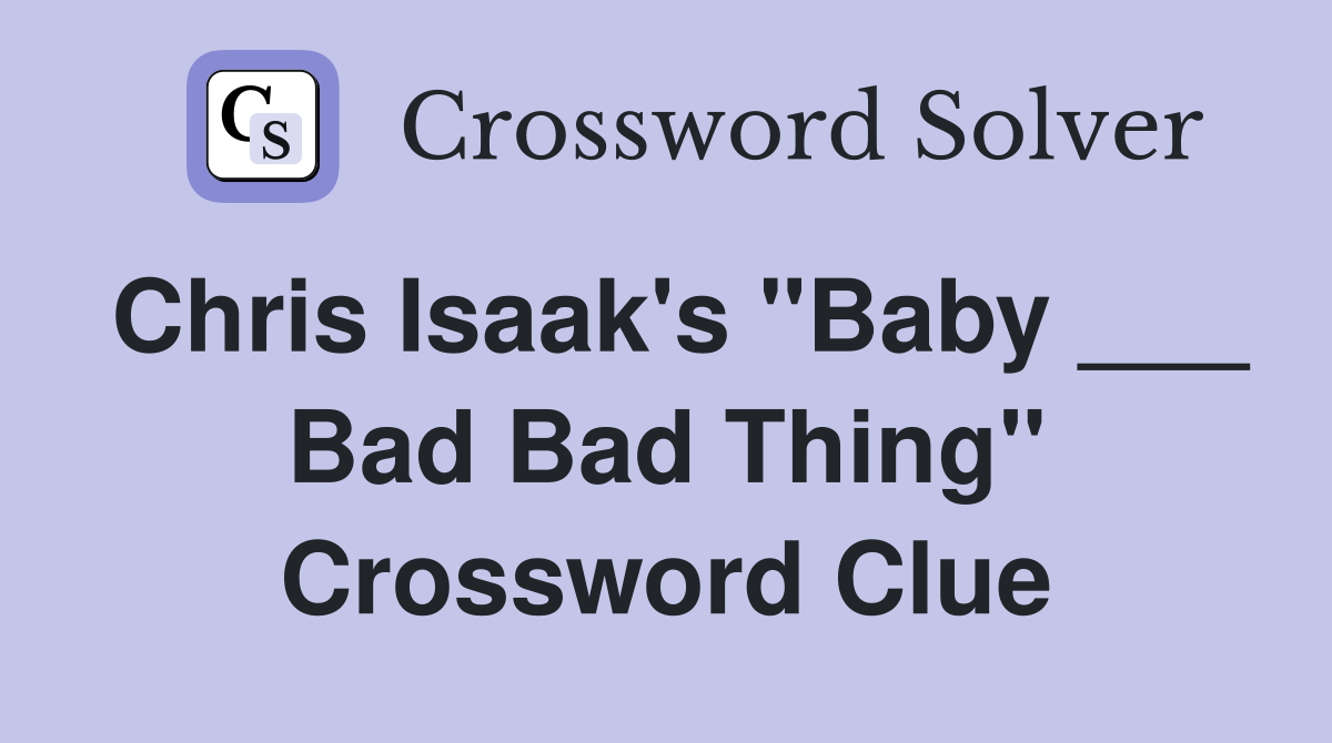 Chris Isaak's "Baby ___ Bad Bad Thing" Crossword Clue