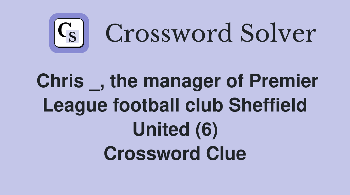 Chris _, the manager of Premier League football club Sheffield United (6) Crossword Clue