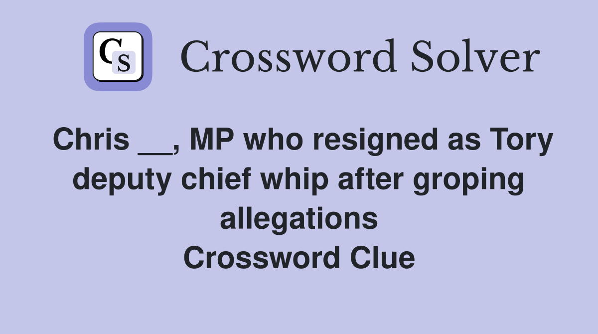 Chris __, MP who resigned as Tory deputy chief whip after groping allegations Crossword Clue