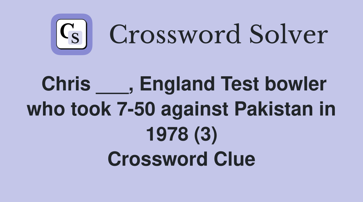 Chris ___, England Test bowler who took 7-50 against Pakistan in 1978 (3) Crossword Clue