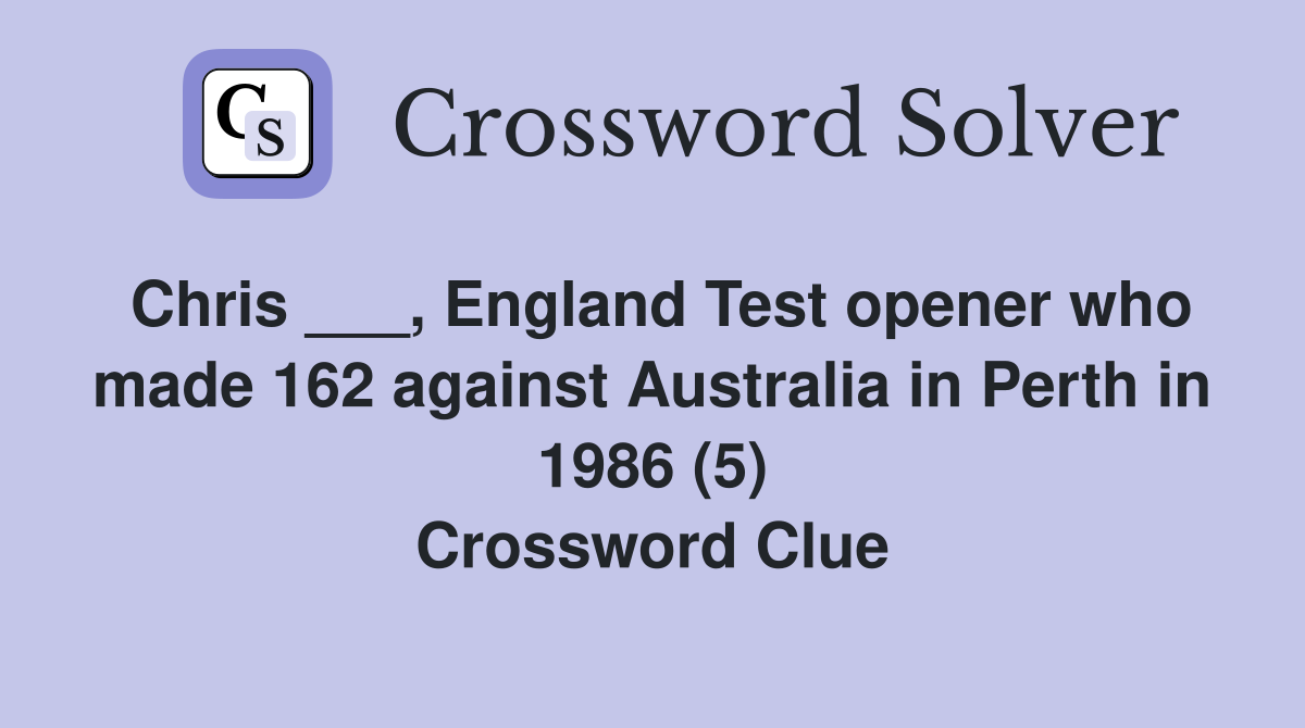 Chris ___, England Test opener who made 162 against Australia in Perth in 1986 (5) Crossword Clue