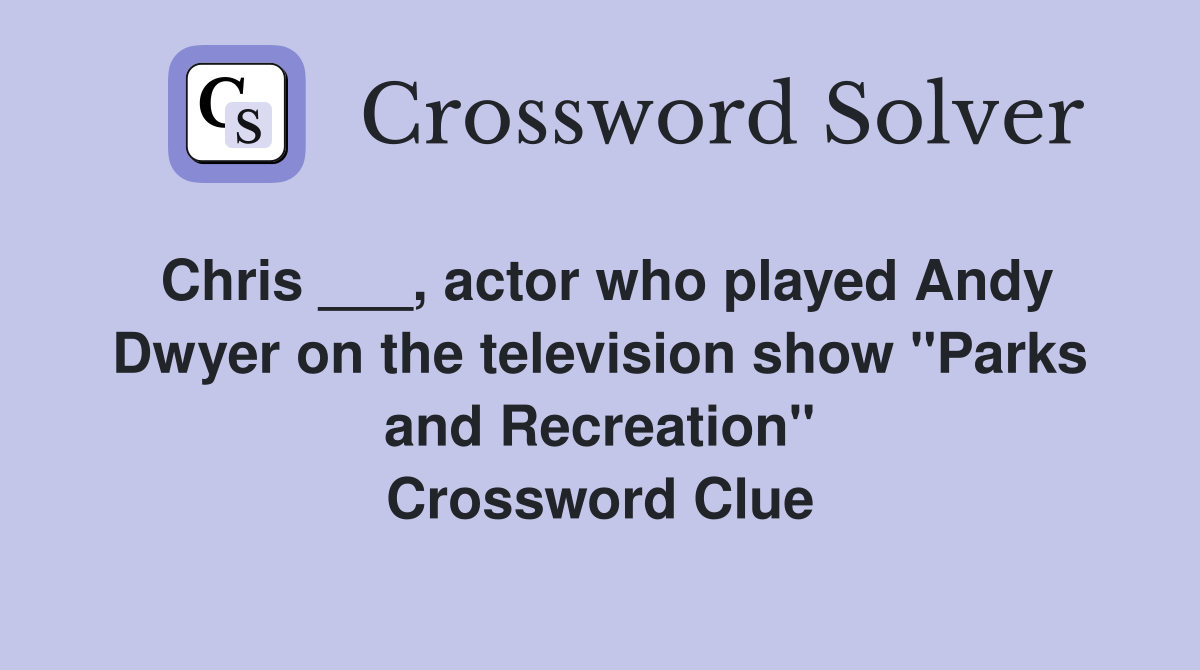 Chris ___, actor who played Andy Dwyer on the television show "Parks and Recreation" Crossword Clue