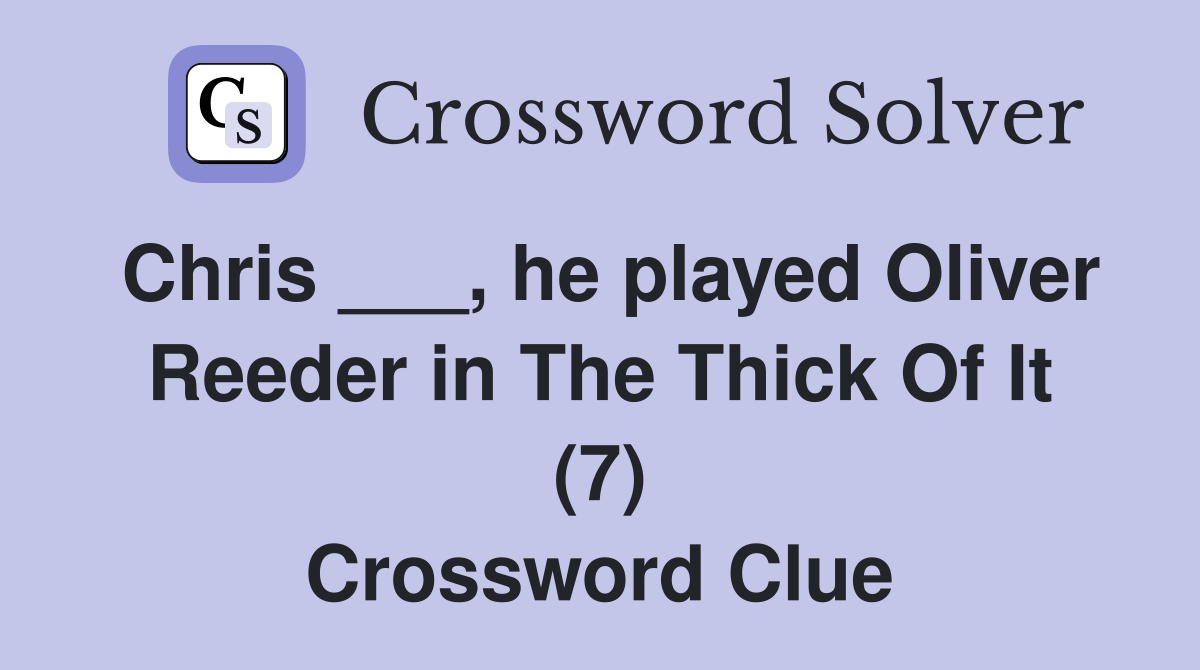 Chris ___, he played Oliver Reeder in The Thick Of It (7) Crossword Clue