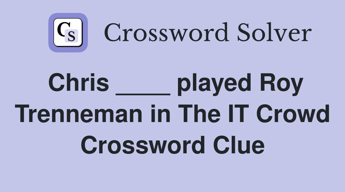 Chris ____ played Roy Trenneman in The IT Crowd Crossword Clue