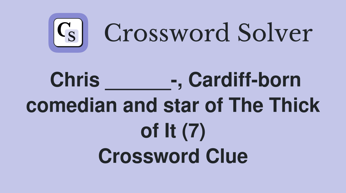 Chris ______-, Cardiff-born comedian and star of The Thick of It (7) Crossword Clue