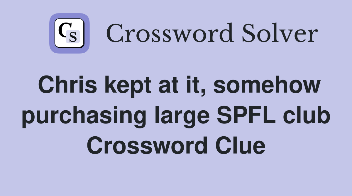 Chris kept at it, somehow purchasing large SPFL club Crossword Clue