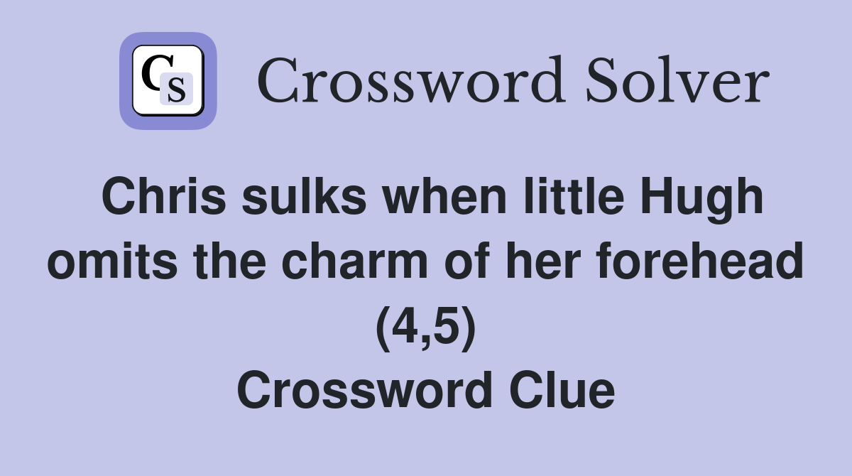 Chris sulks when little Hugh omits the charm of her forehead (4,5) Crossword Clue