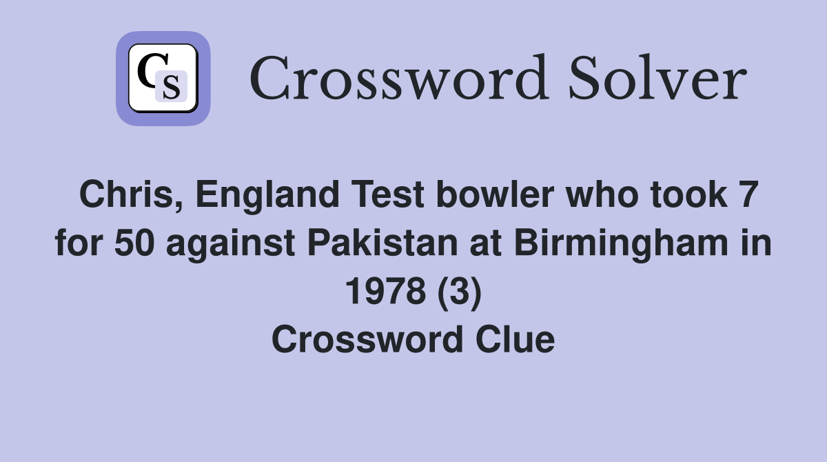 Chris, England Test bowler who took 7 for 50 against Pakistan at Birmingham in 1978 (3) Crossword Clue