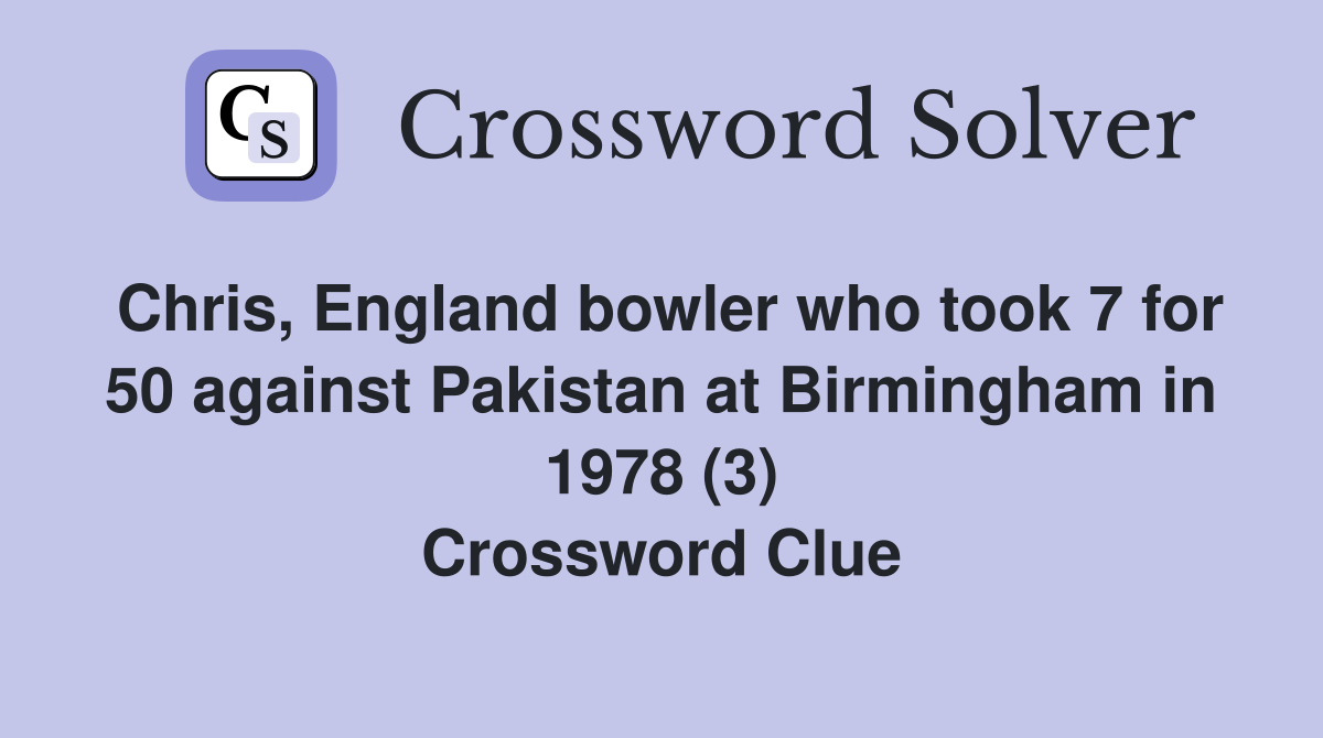 Chris, England bowler who took 7 for 50 against Pakistan at Birmingham in 1978 (3) Crossword Clue