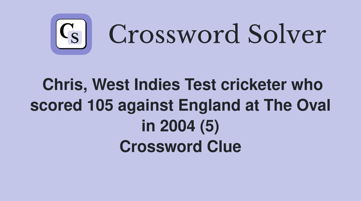 Chris, West Indies Test cricketer who scored 105 against England at The Oval in 2004 (5) Crossword Clue
