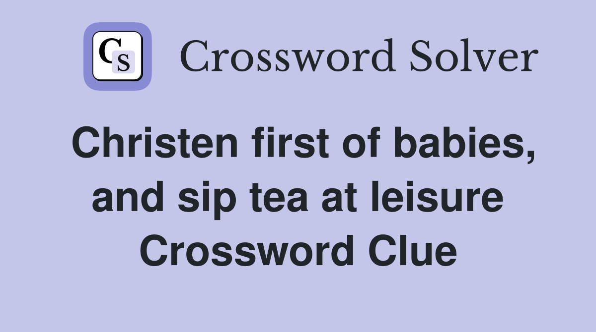 Christen first of babies, and sip tea at leisure Crossword Clue