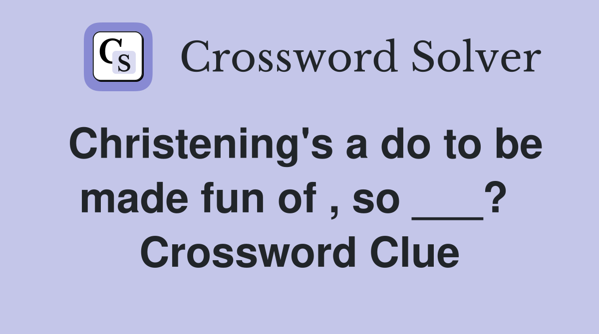 Christening's a do to be made fun of , so ___?  Crossword Clue