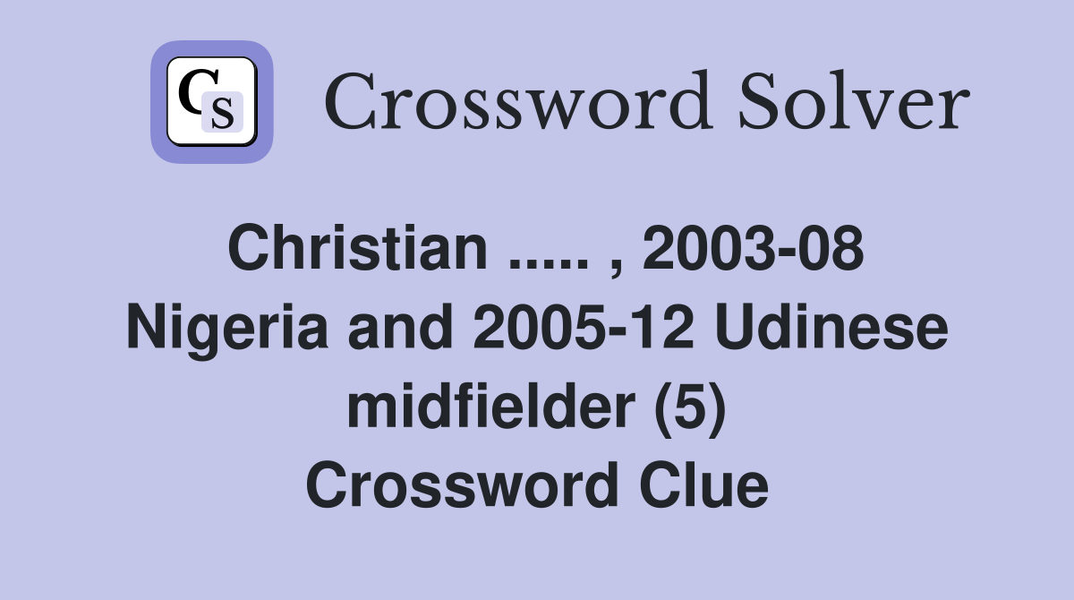 Christian ..... , 2003-08 Nigeria and 2005-12 Udinese midfielder (5) Crossword Clue