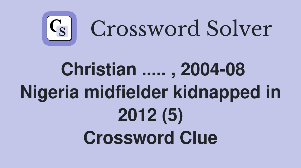 Christian ..... , 2004-08 Nigeria midfielder kidnapped in 2012 (5) Crossword Clue