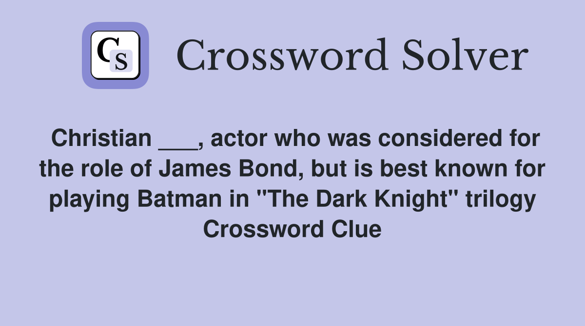 Christian ___, actor who was considered for the role of James Bond, but is best known for playing Batman in "The Dark Knight" trilogy Crossword Clue