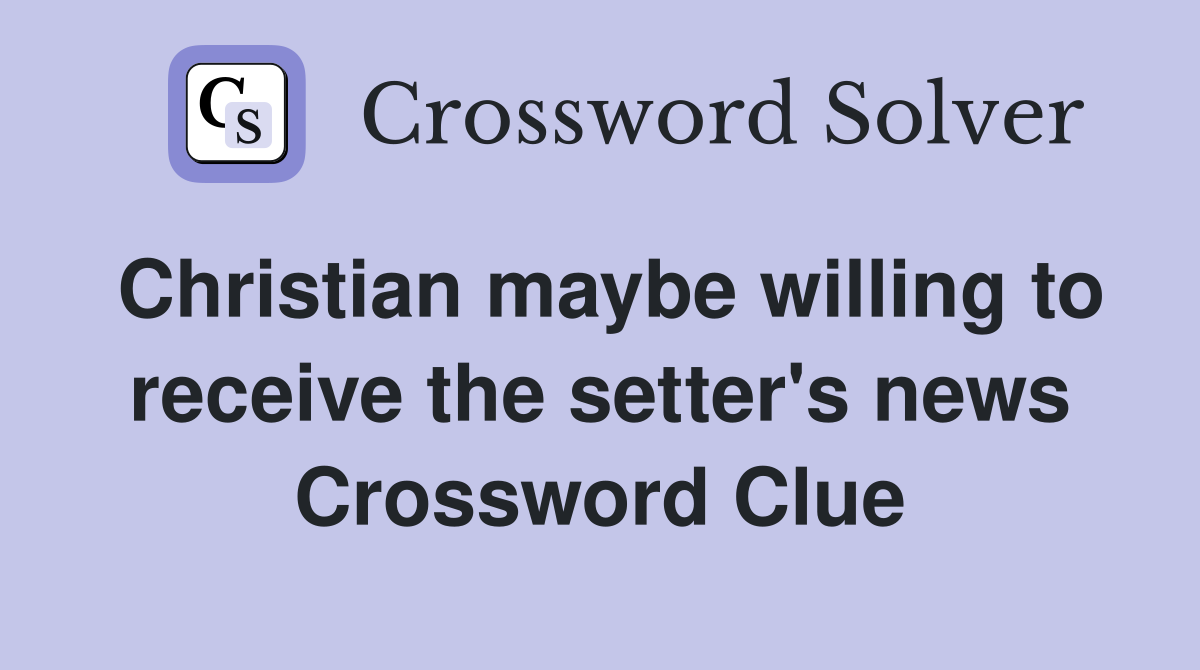 Christian maybe willing to receive the setter's news Crossword Clue