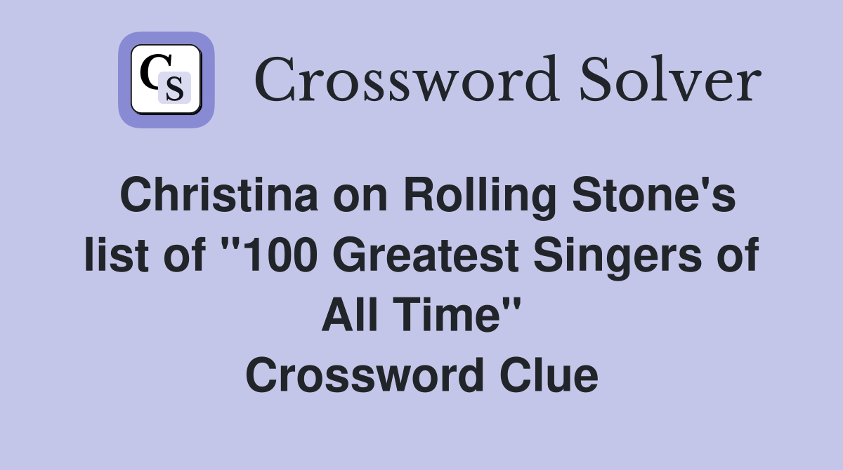 Christina on Rolling Stone's list of "100 Greatest Singers of All Time" Crossword Clue