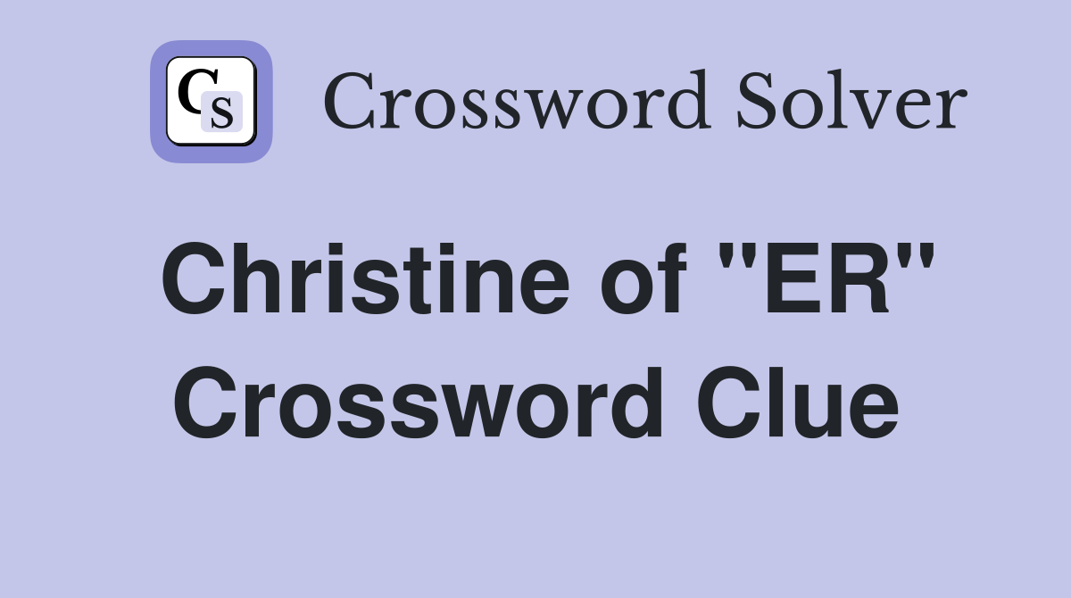 Christine of "ER" Crossword Clue