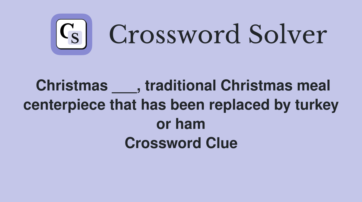Christmas ___, traditional Christmas meal centerpiece that has been replaced by turkey or ham Crossword Clue