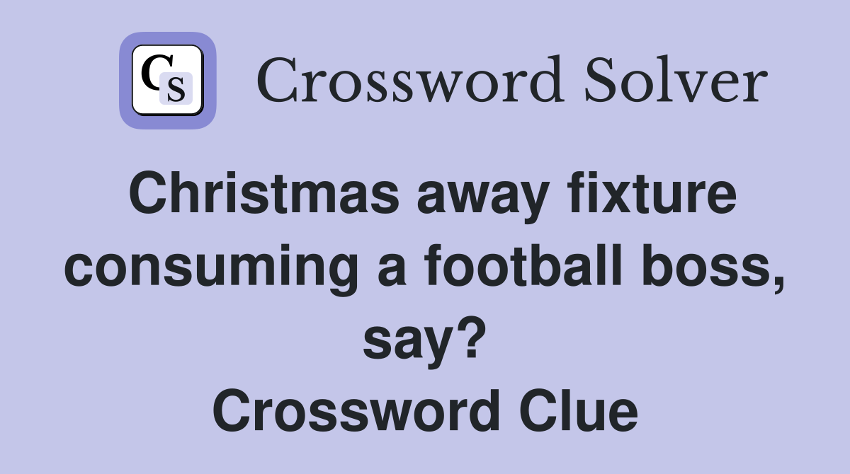 Christmas away fixture consuming a football boss, say? Crossword Clue