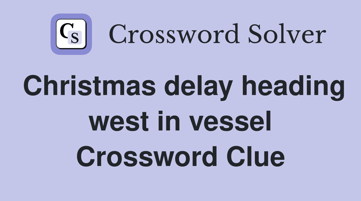 Christmas delay heading west in vessel Crossword Clue