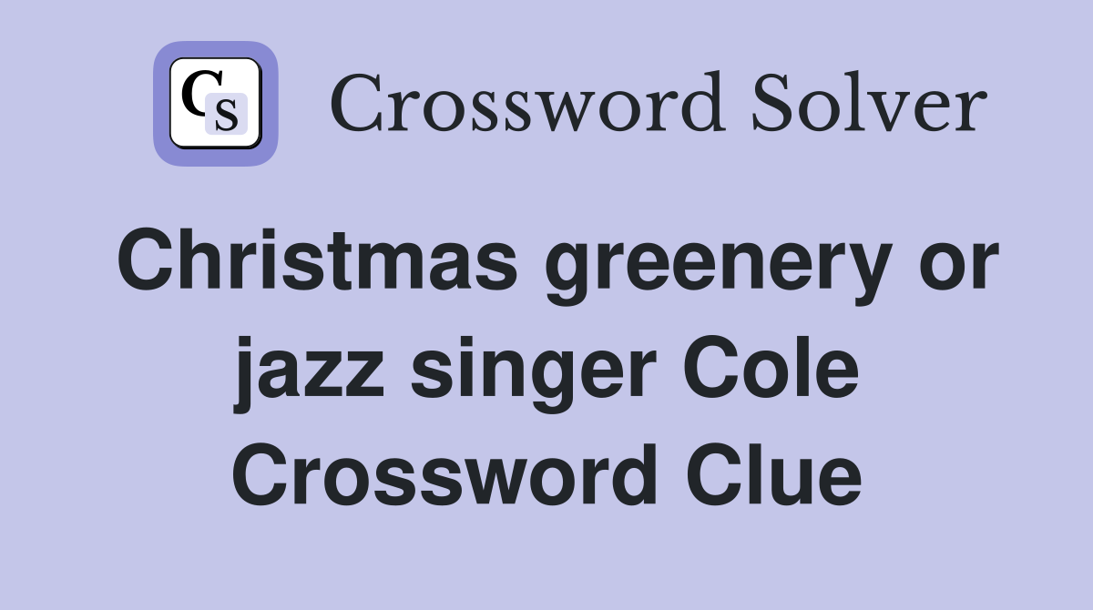 Christmas greenery or jazz singer Cole Crossword Clue