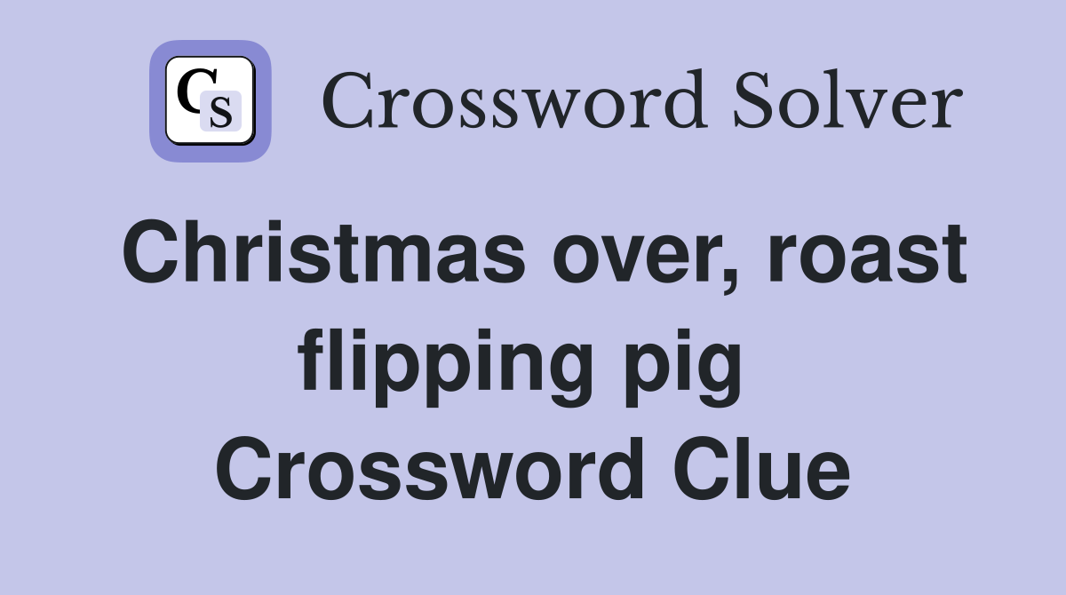 Christmas over, roast flipping pig  Crossword Clue