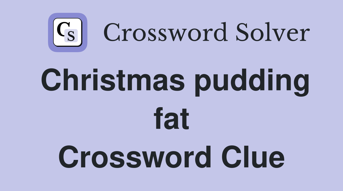 Christmas pudding fat Crossword Clue