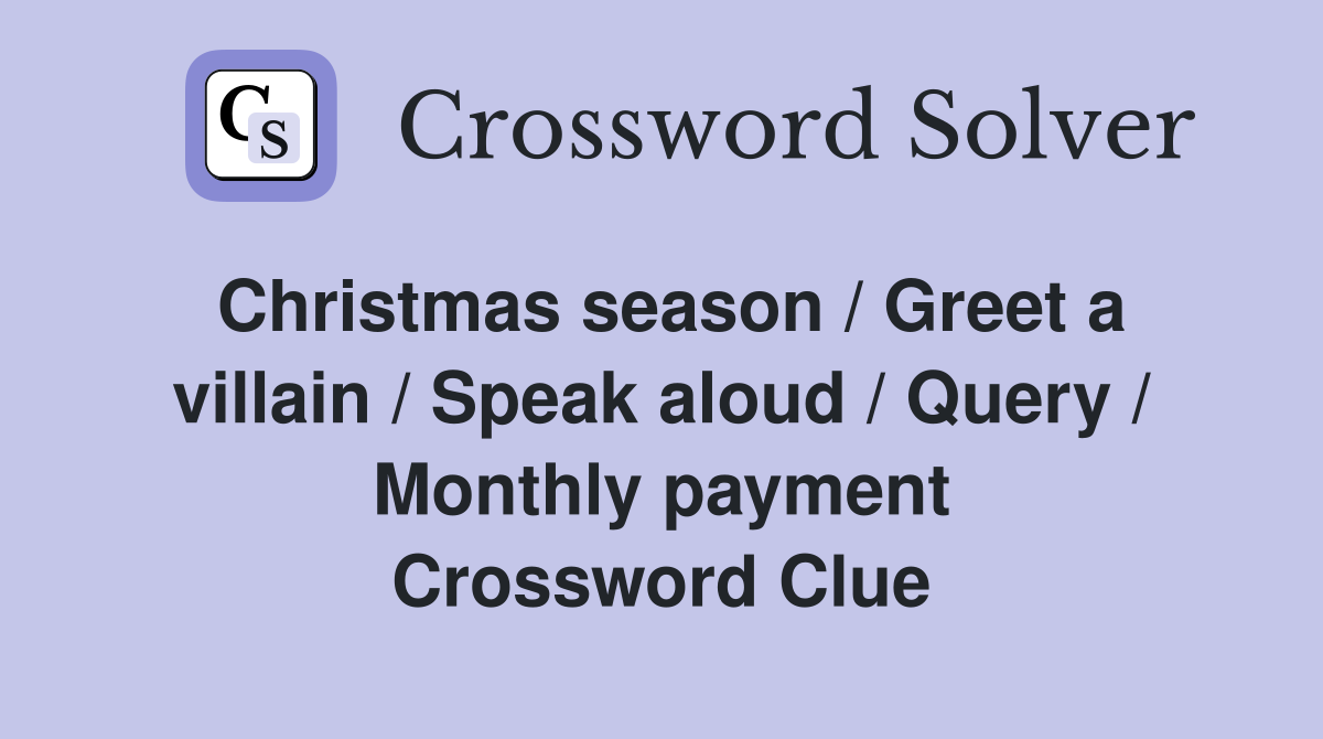 Christmas season / Greet a villain / Speak aloud / Query / Monthly payment Crossword Clue