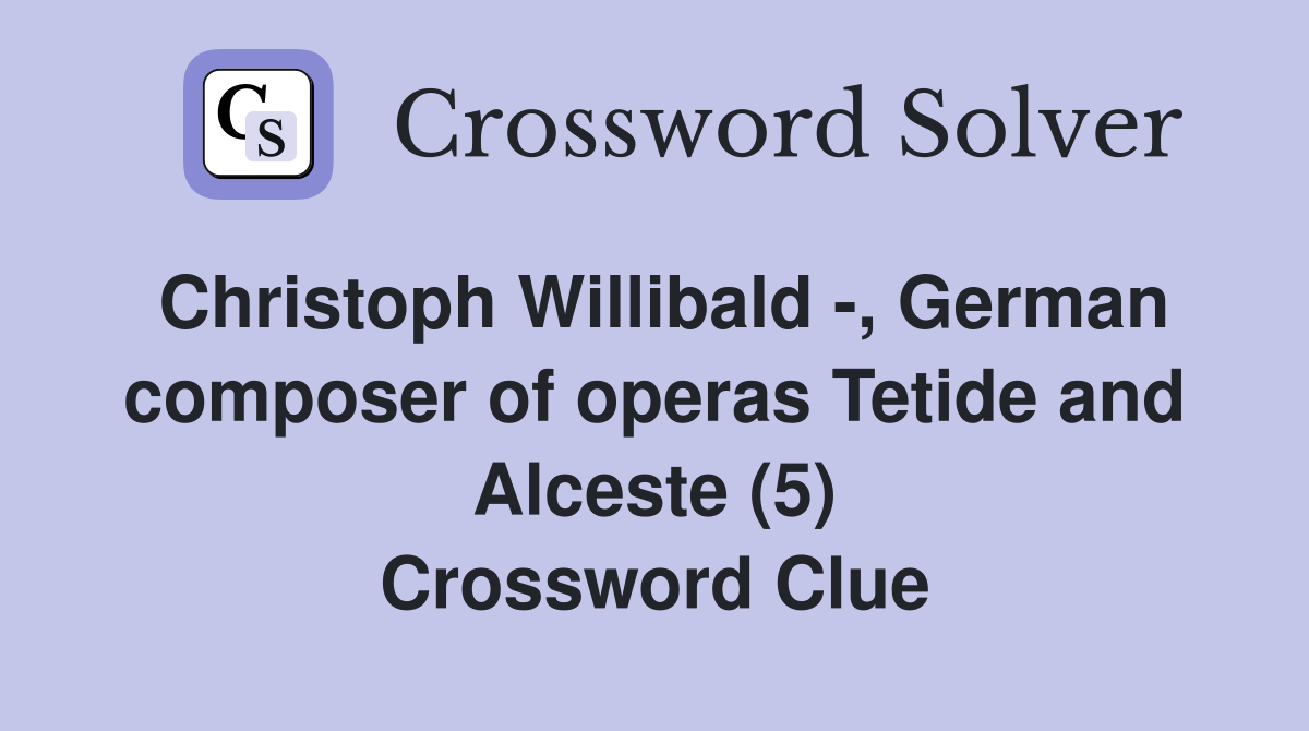 Christoph Willibald -, German composer of operas Tetide and Alceste (5) Crossword Clue