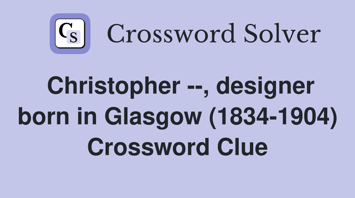 Christopher --, designer born in Glasgow (1834-1904) Crossword Clue