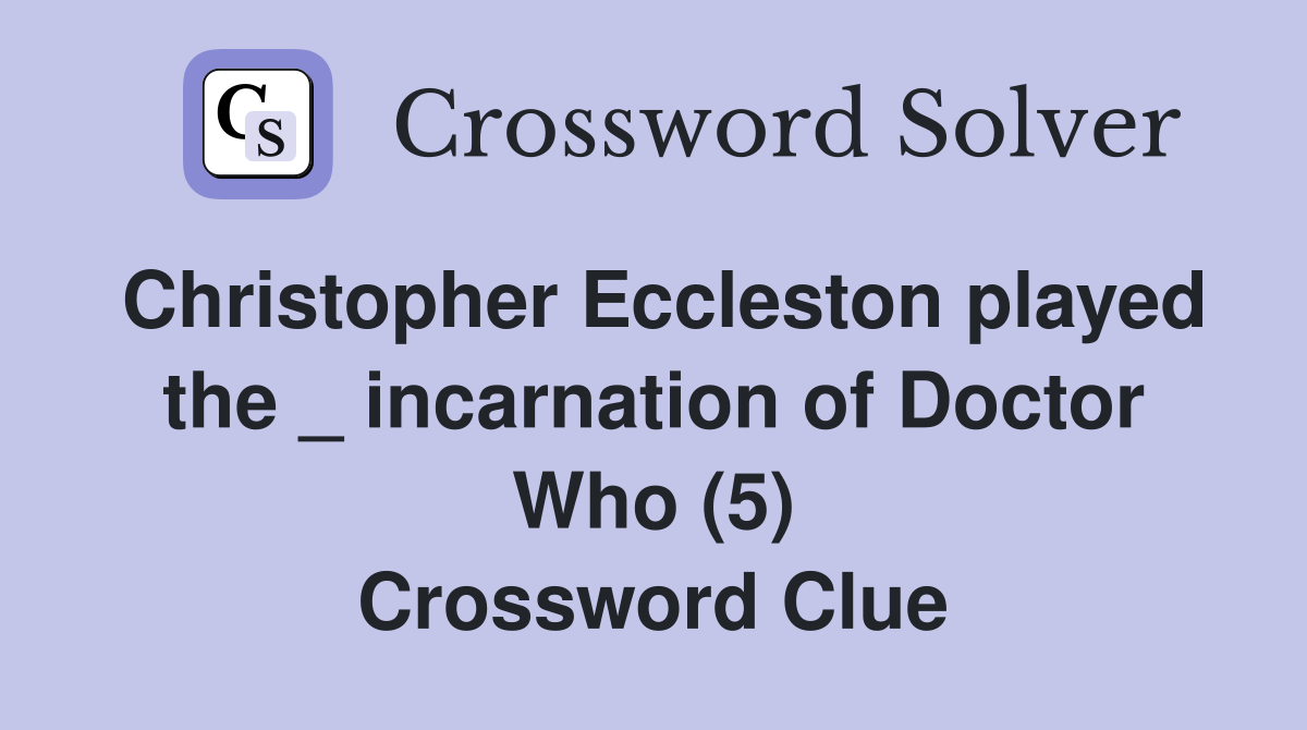 Christopher Eccleston played the _ incarnation of Doctor Who (5) Crossword Clue