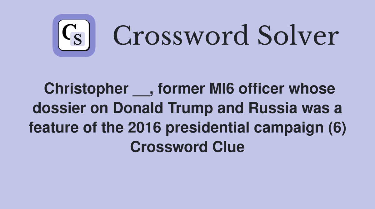 Christopher __, former MI6 officer whose dossier on Donald Trump and Russia was a feature of the 2016 presidential campaign (6) Crossword Clue