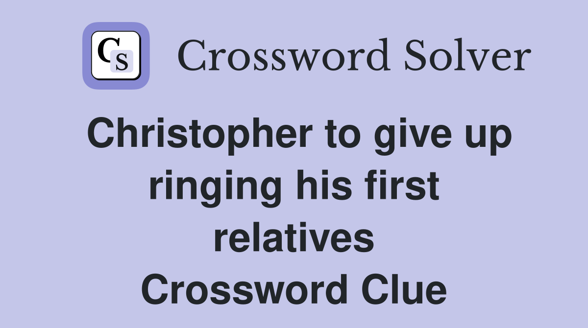 Christopher to give up ringing his first relatives Crossword Clue