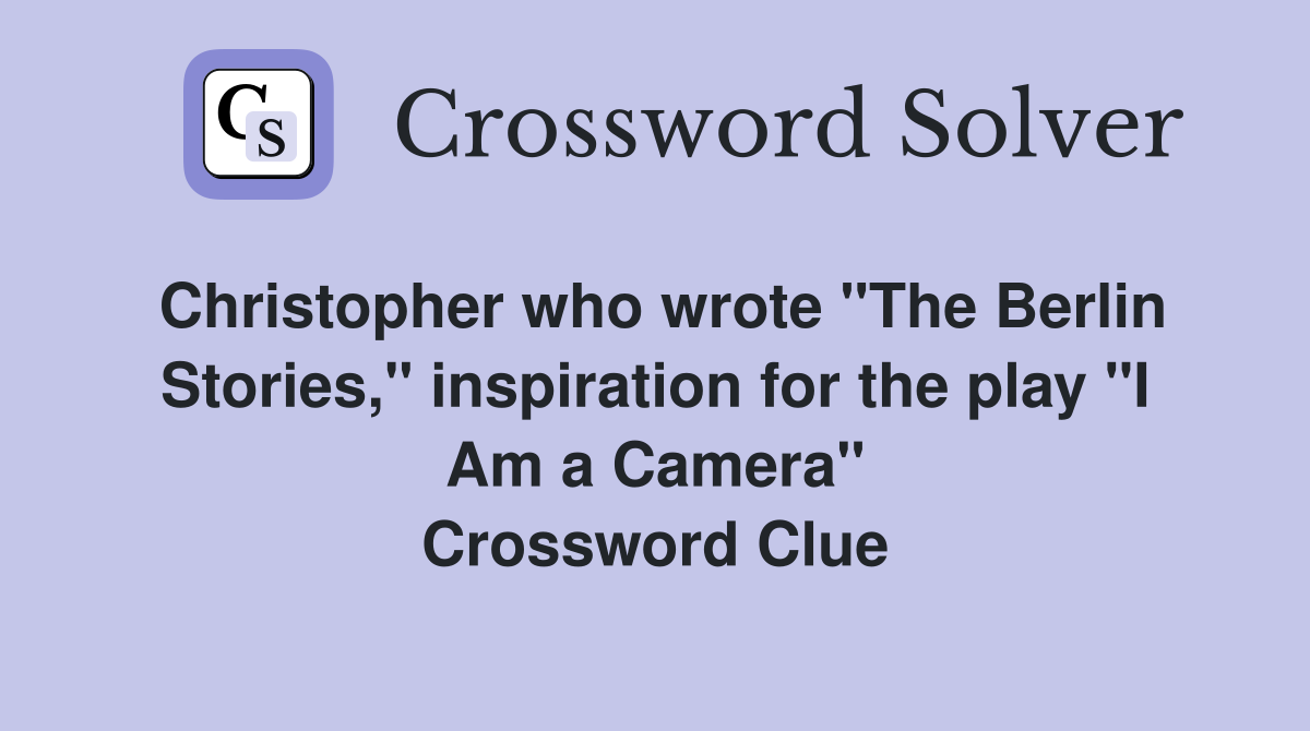 Christopher who wrote "The Berlin Stories," inspiration for the play "I Am a Camera" Crossword Clue