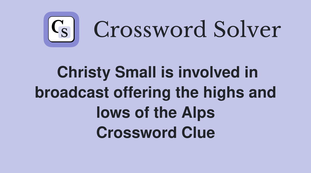 Christy Small is involved in broadcast offering the highs and lows of the Alps Crossword Clue