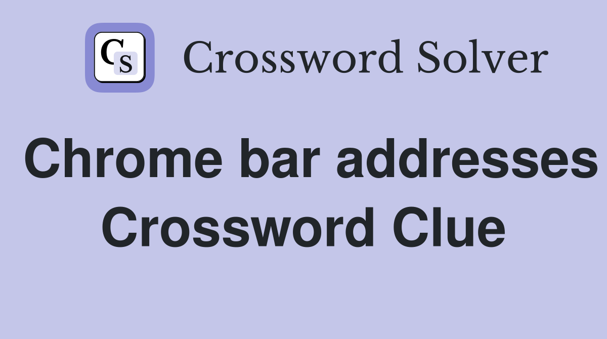 Chrome bar addresses Crossword Clue