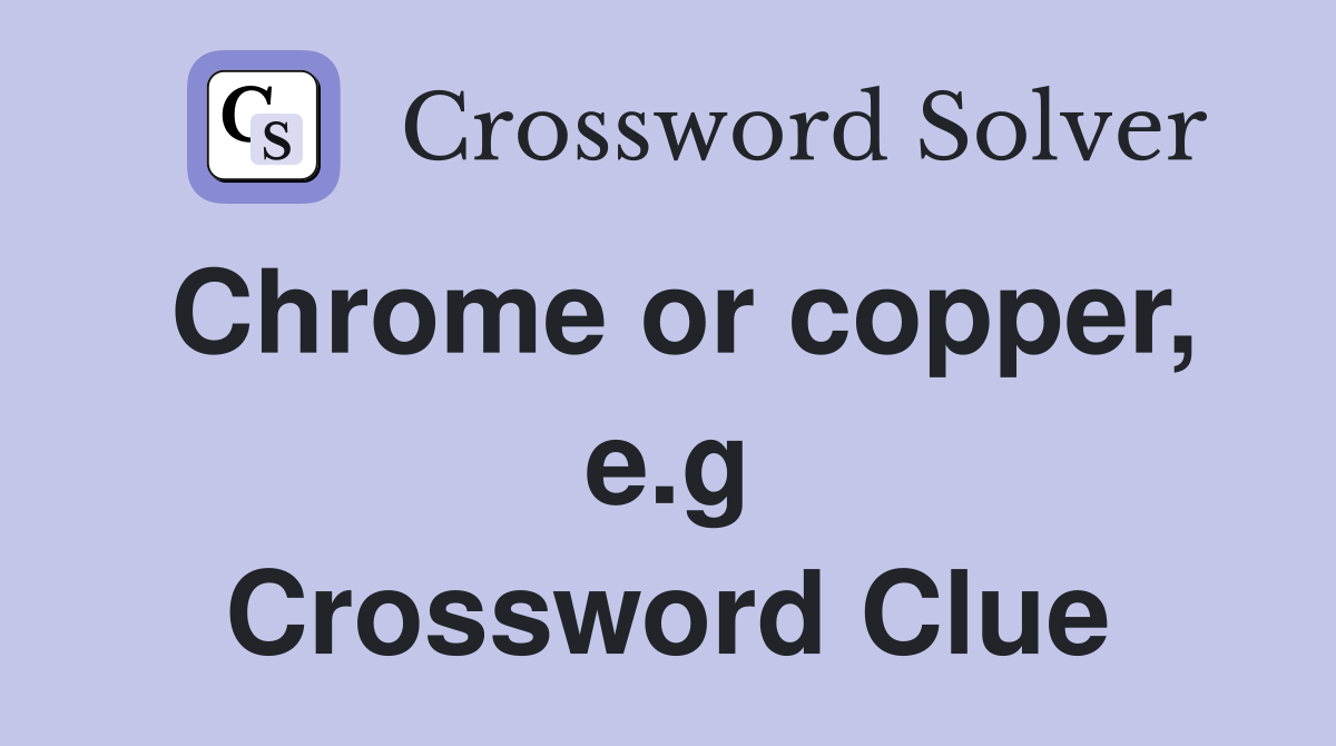 Chrome or copper, e.g Crossword Clue