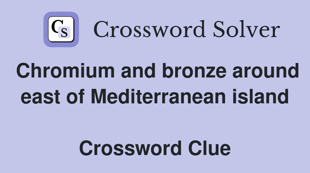 Chromium and bronze around east of Mediterranean island  Crossword Clue