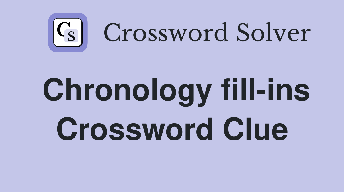 Chronology fill-ins Crossword Clue