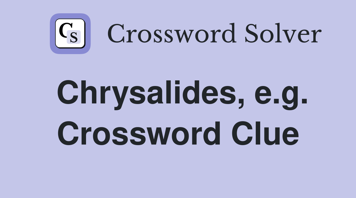 Chrysalides, e.g. Crossword Clue