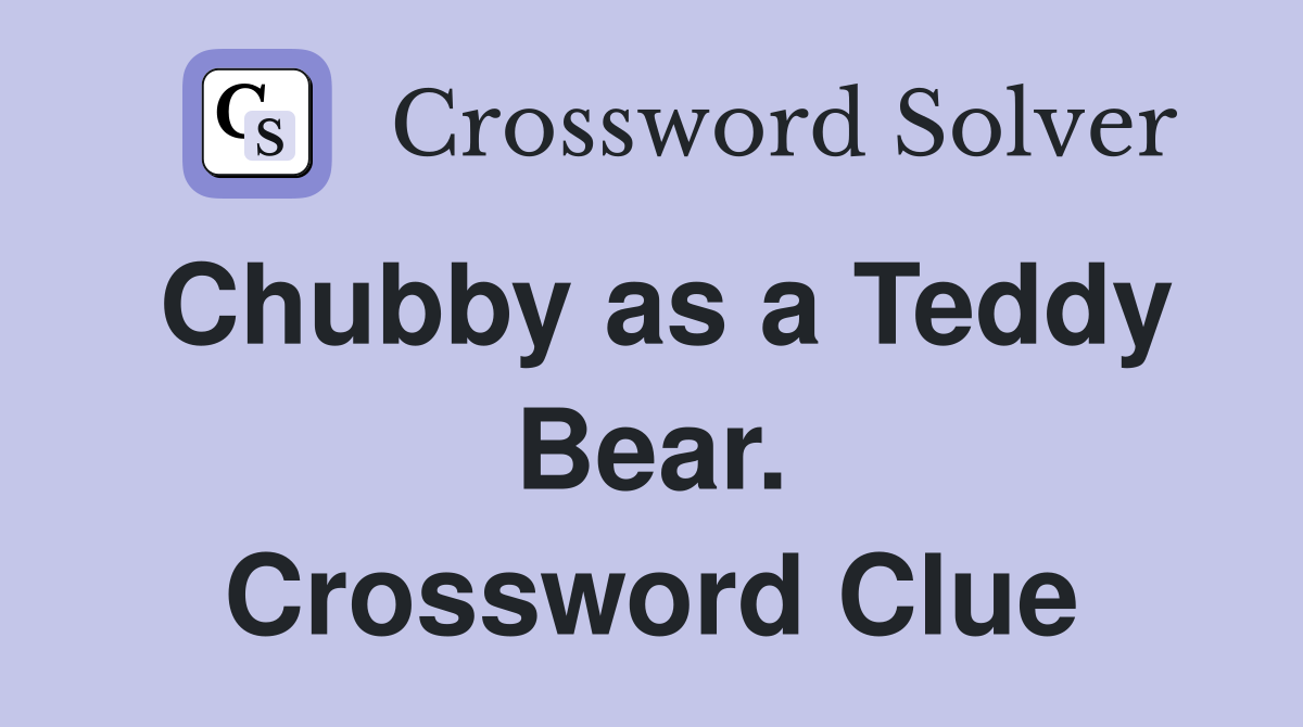 Chubby as a Teddy Bear. Crossword Clue
